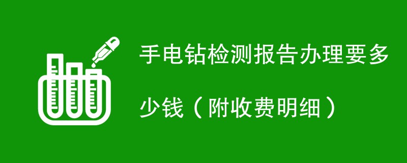 手电钻检测报告办理要多少钱（附收费明细）