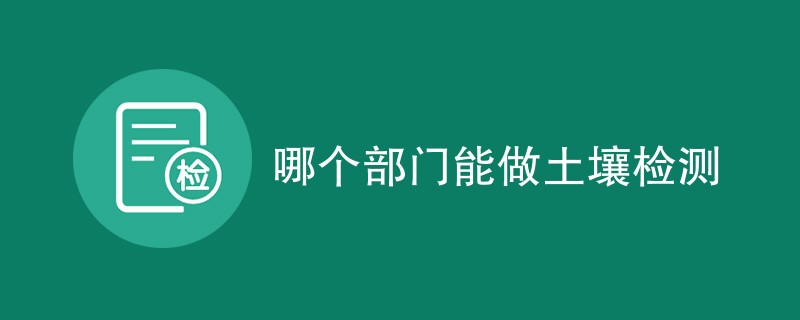 哪个部门能做土壤检测（附机构名单）