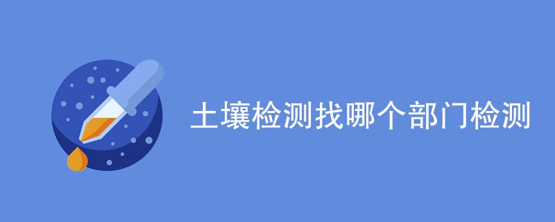 土壤检测找哪个部门检测