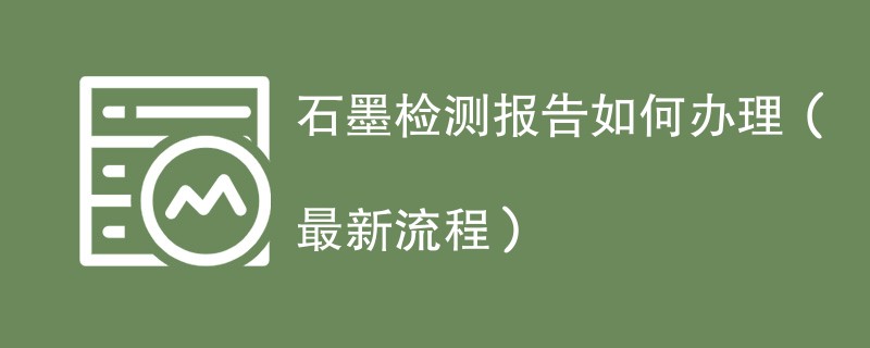 石墨检测报告如何办理（最新流程）