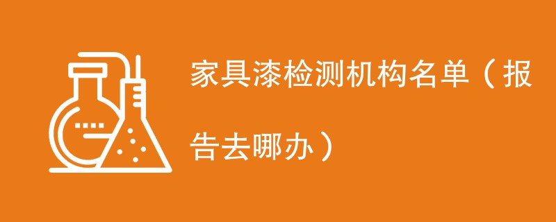 家具漆检测机构名单（报告去哪办）