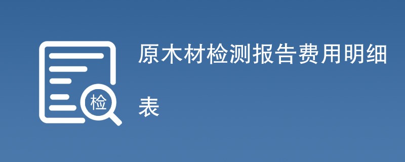 原木材检测报告费用明细表