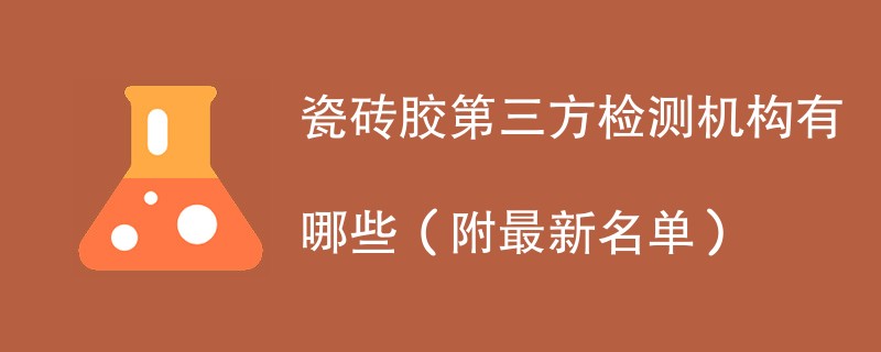 瓷砖胶第三方检测机构有哪些（附最新名单）