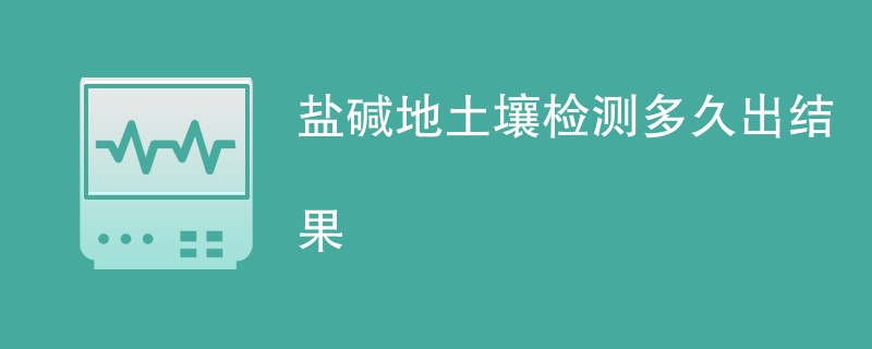 盐碱地土壤检测多久出结果