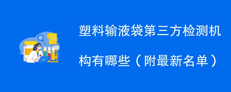 塑料输液袋第三方检测机构有哪些（附最新名单）