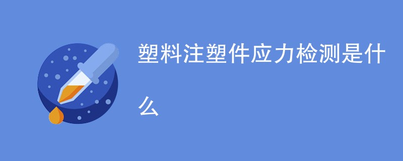 塑料注塑件应力检测是什么