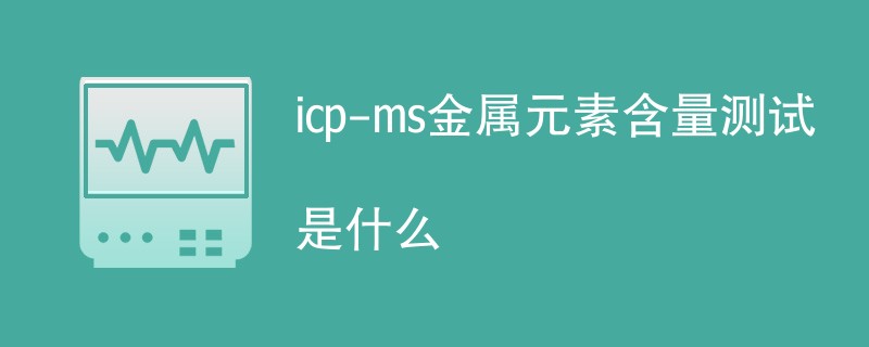 icp-ms金属元素含量测试是什么