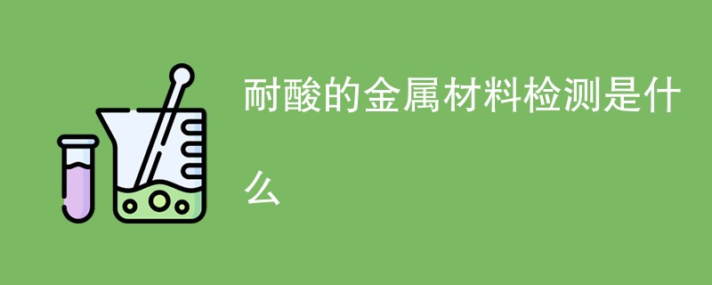 耐酸的金属材料检测是什么