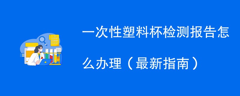 一次性塑料杯检测报告怎么办理（最新指南）