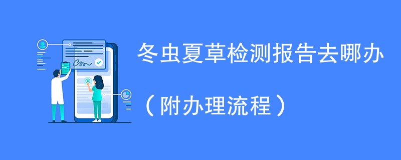 冬虫夏草检测报告去哪办（附办理流程）