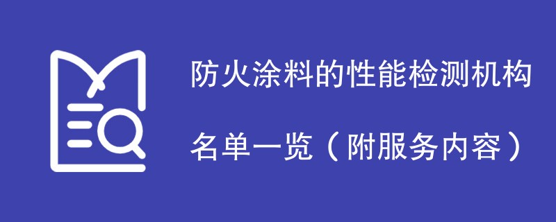 防火涂料的性能检测机构名单一览（附服务内容）