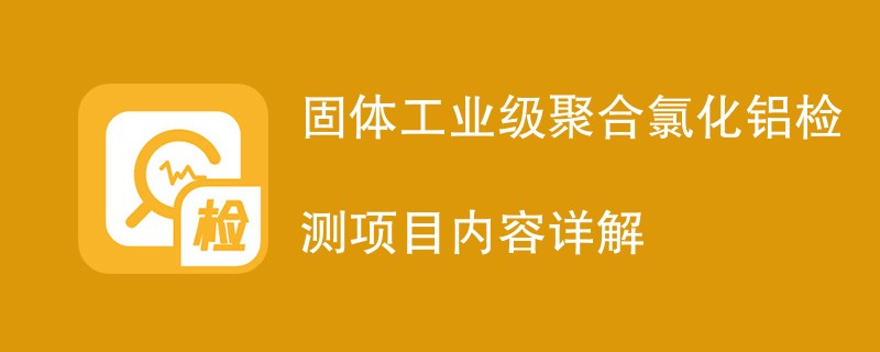 固体工业级聚合氯化铝检测项目内容详解