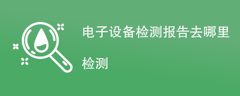 电子设备检测报告去哪里检测