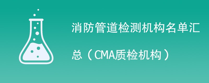 消防管道检测机构名单汇总（CMA质检机构）