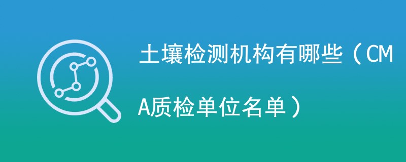 土壤检测机构有哪些（CMA质检单位名单）