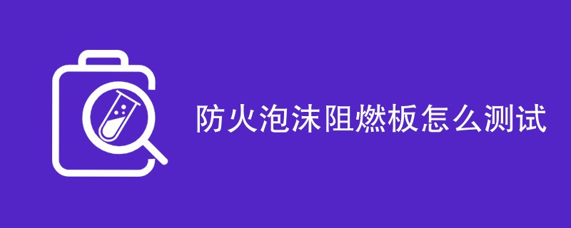 防火泡沫阻燃板怎么测试