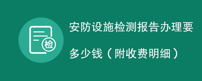 安防设施检测报告办理要多少钱（附收费明细）