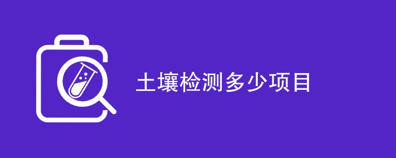 土壤检测多少项目（最新项目汇总）