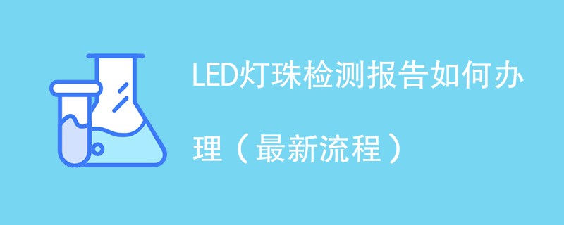 LED灯珠检测报告如何办理（最新流程）