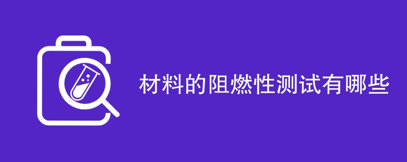 材料的阻燃性测试有哪些