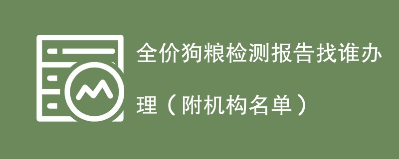 全价狗粮检测报告找谁办理（附机构名单）