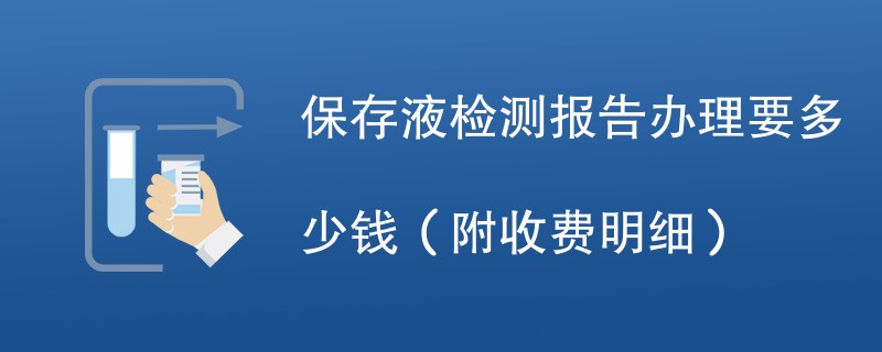 保存液检测报告办理要多少钱（附收费明细）