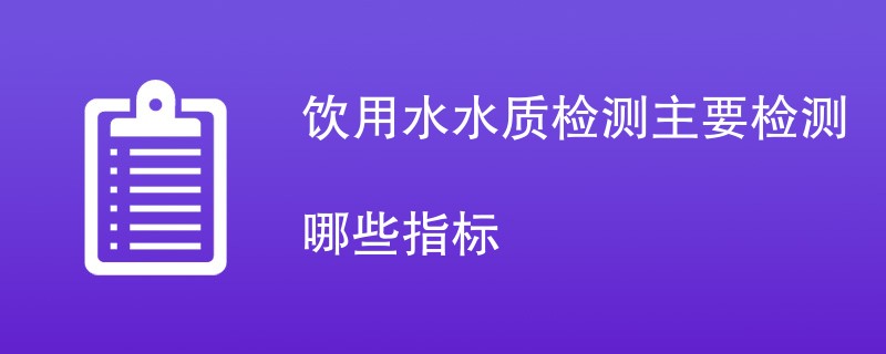 饮用水水质检测主要检测哪些指标