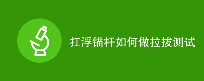 扛浮锚杆如何做拉拔测试（步骤详细介绍）