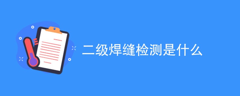 二级焊缝检测是什么（附检测内容）