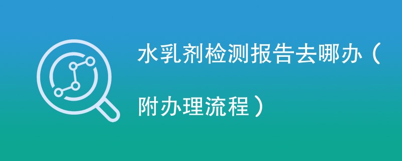 水乳剂检测报告去哪办（附办理流程）