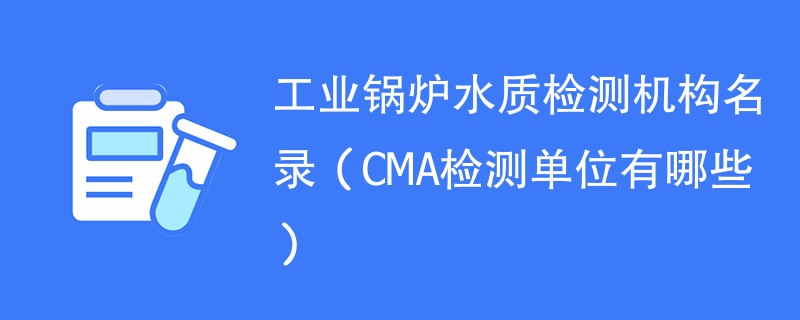 工业锅炉水质检测机构名录（CMA检测单位有哪些）