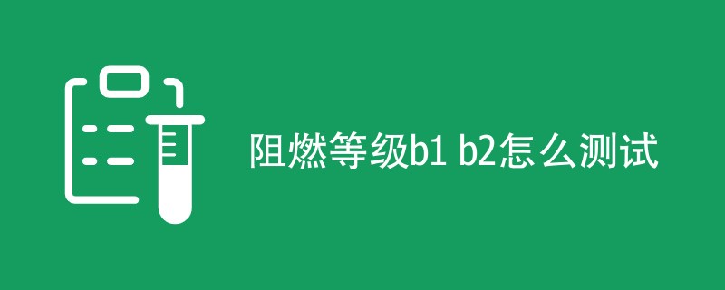 阻燃等级b1 b2怎么测试（方法步骤一览）