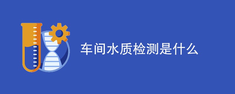 车间水质检测是什么