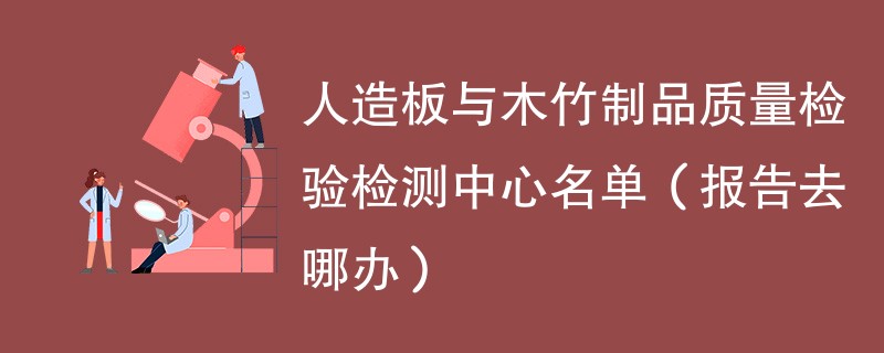 人造板与木竹制品质量检验检测中心名单（报告去哪办）