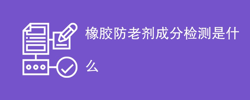 橡胶防老剂成分检测是什么