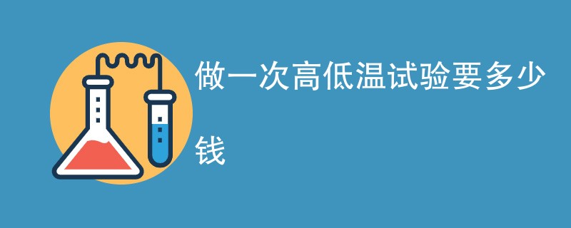 做一次高低温试验要多少钱（费用标准介绍）