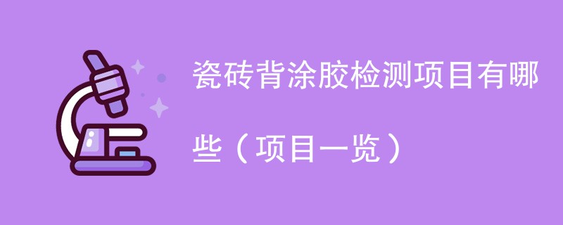 瓷砖背涂胶检测项目有哪些（项目一览）