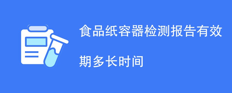 食品纸容器检测报告有效期多长时间