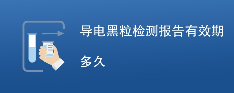 导电黑粒检测报告有效期多久