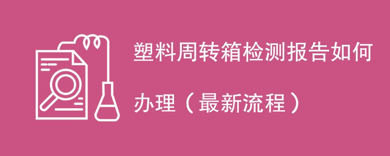 塑料周转箱检测报告如何办理（最新流程）