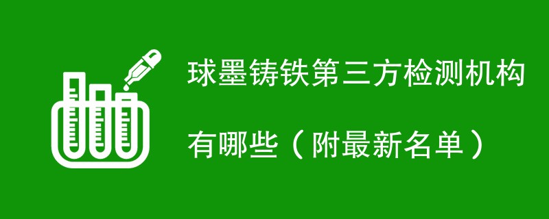 球墨铸铁第三方检测机构有哪些（附最新名单）