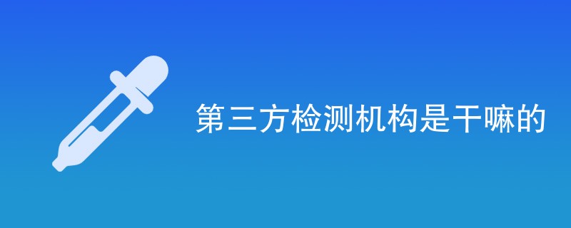 第三方检测机构是干嘛的