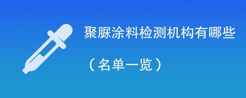 聚脲涂料检测机构有哪些（名单一览）