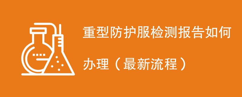 重型防护服检测报告如何办理（最新流程）