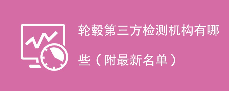 轮毂第三方检测机构有哪些（附最新名单）