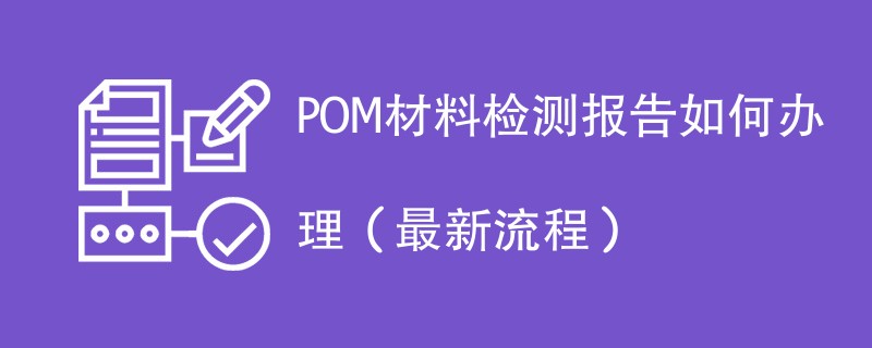 POM材料检测报告如何办理（最新流程）