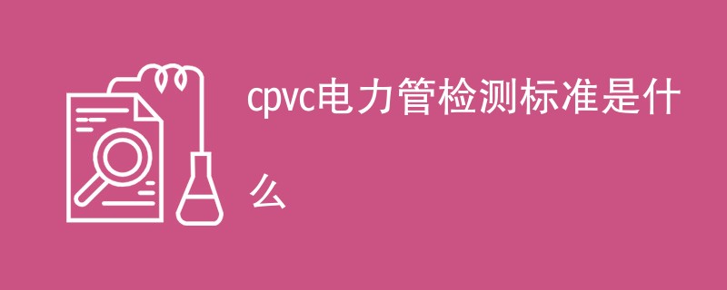 cpvc电力管检测标准是什么