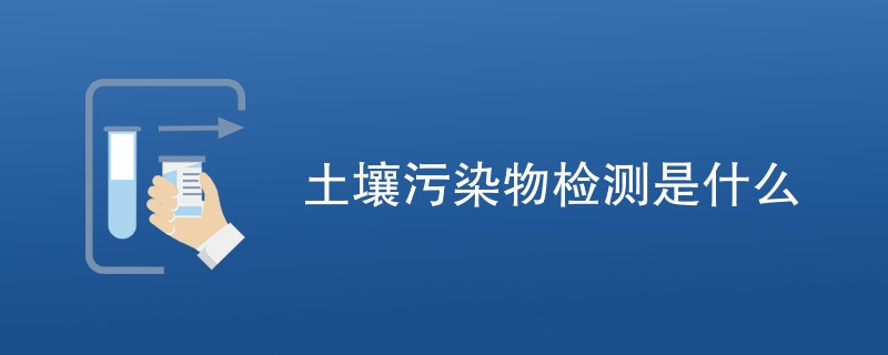 土壤污染物检测是什么（详细介绍）