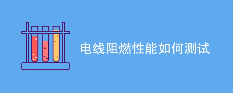 电线阻燃性能如何测试（详细步骤一览）