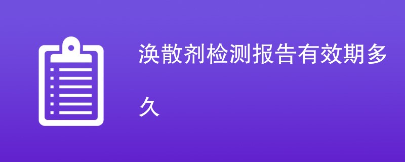 涣散剂检测报告有效期多久